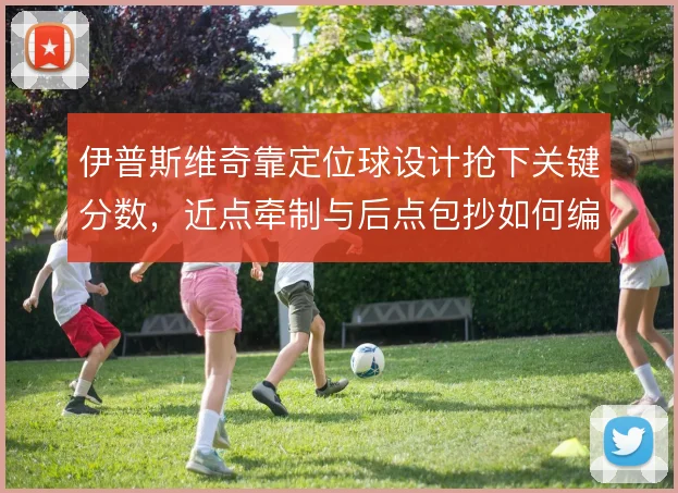伊普斯维奇靠定位球设计抢下关键分数,近点牵制与后点包抄如何编排