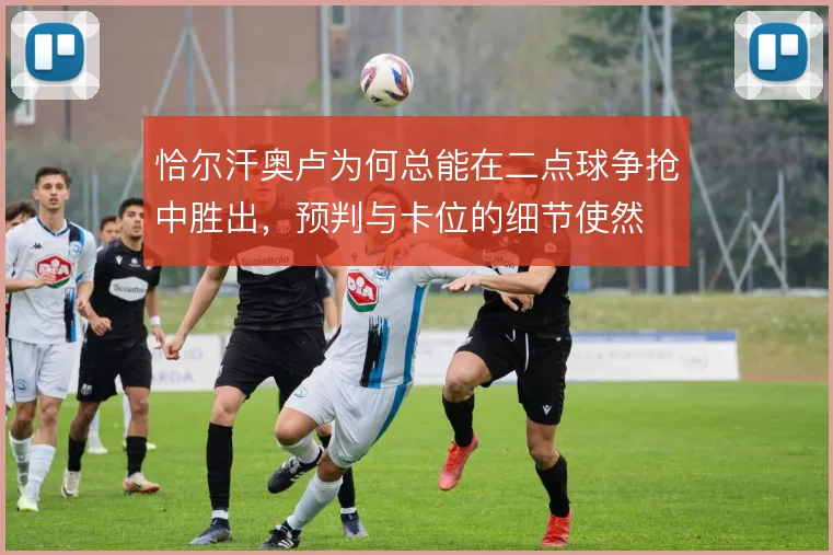 恰尔汗奥卢为何总能在二点球争抢中胜出，预判与卡位的细节使然