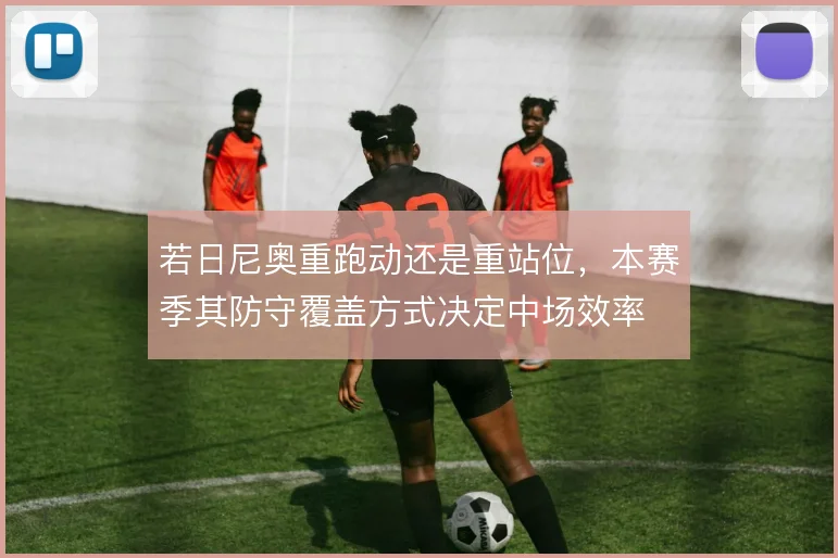 若日尼奥重跑动还是重站位，本赛季其防守覆盖方式决定中场效率