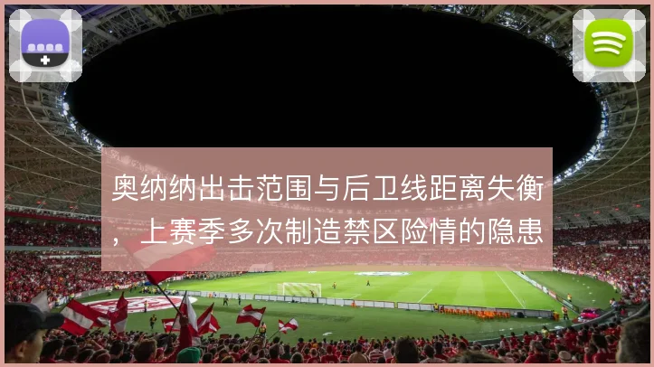 奥纳纳出击范围与后卫线距离失衡，上赛季多次制造禁区险情的隐患