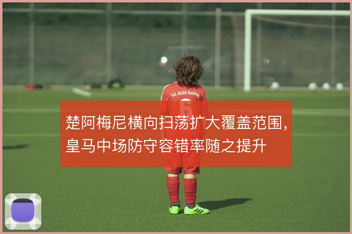 楚阿梅尼横向扫荡扩大覆盖范围，皇马中场防守容错率随之提升