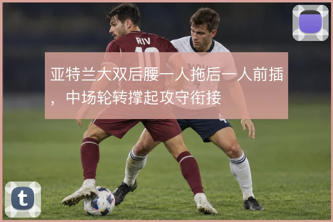 亚特兰大双后腰一人拖后一人前插，中场轮转撑起攻守衔接