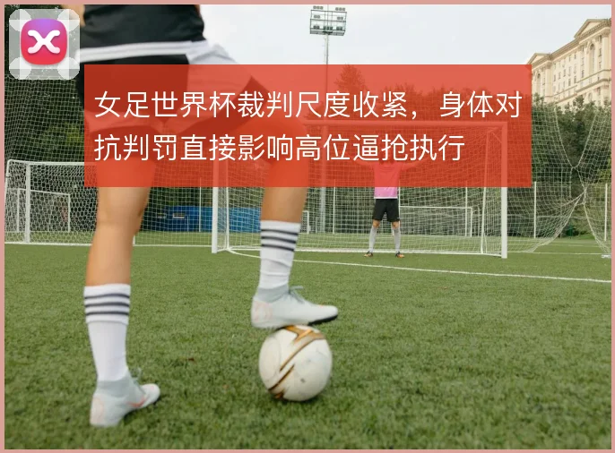 女足世界杯裁判尺度收紧，身体对抗判罚直接影响高位逼抢执行