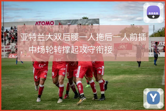 亚特兰大双后腰一人拖后一人前插，中场轮转撑起攻守衔接