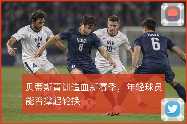 贝蒂斯青训造血新赛季，年轻球员能否撑起轮换