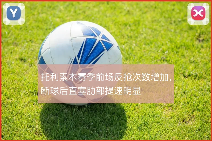 托利索本赛季前场反抢次数增加，断球后直塞肋部提速明显