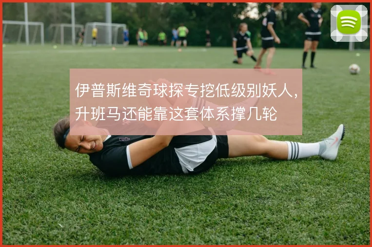 伊普斯维奇球探专挖低级别妖人，升班马还能靠这套体系撑几轮