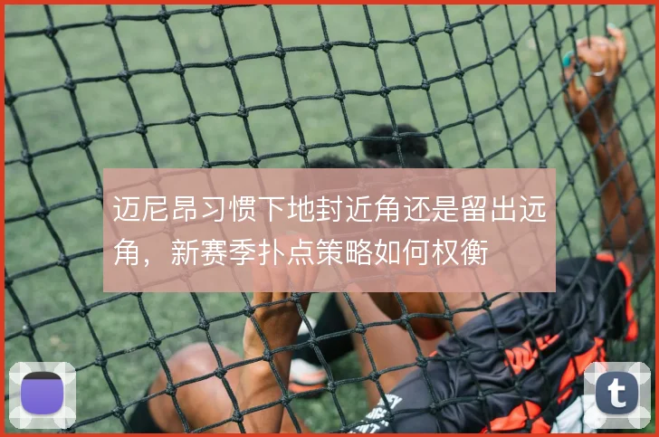 迈尼昂习惯下地封近角还是留出远角，新赛季扑点策略如何权衡