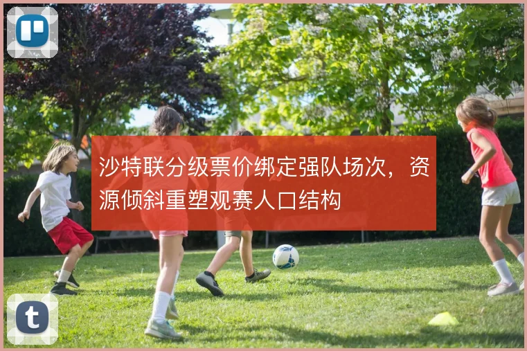 沙特联分级票价绑定强队场次,资源倾斜重塑观赛人口结构