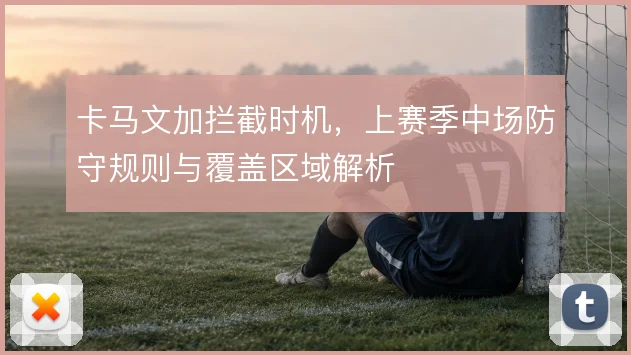 卡马文加拦截时机,上赛季中场防守规则与覆盖区域解析