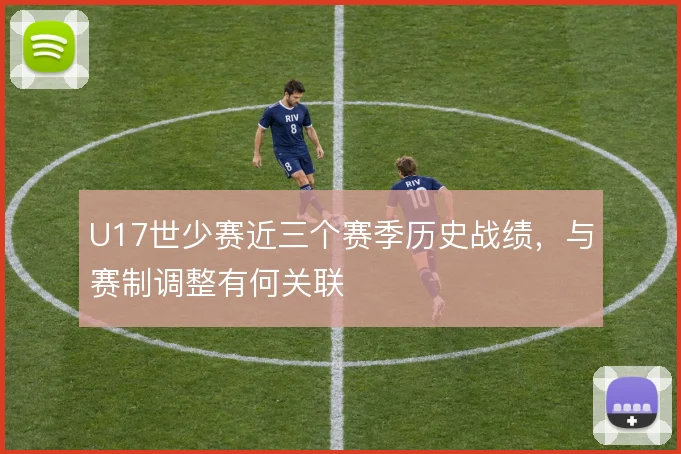 U17世少赛近三个赛季历史战绩,与赛制调整有何关联