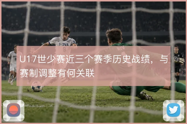 U17世少赛近三个赛季历史战绩,与赛制调整有何关联