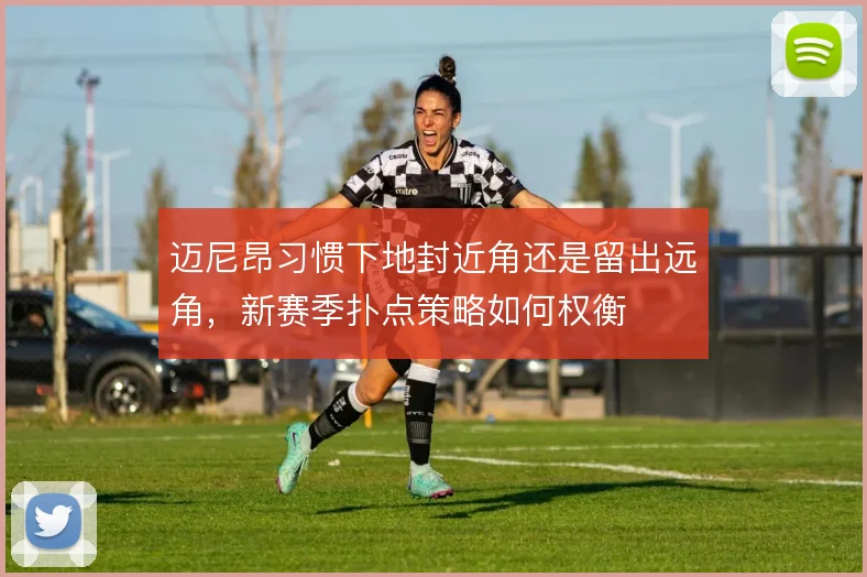 迈尼昂习惯下地封近角还是留出远角，新赛季扑点策略如何权衡