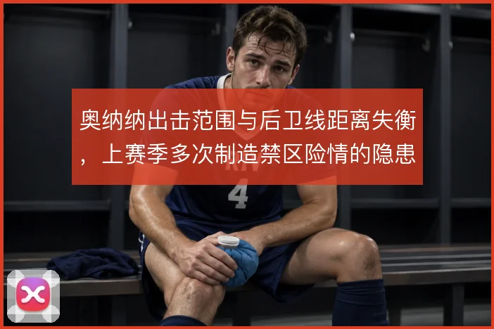 奥纳纳出击范围与后卫线距离失衡，上赛季多次制造禁区险情的隐患