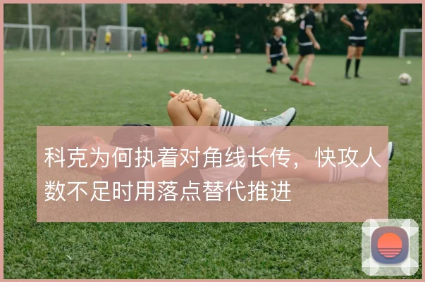 科克为何执着对角线长传,快攻人数不足时用落点替代推进