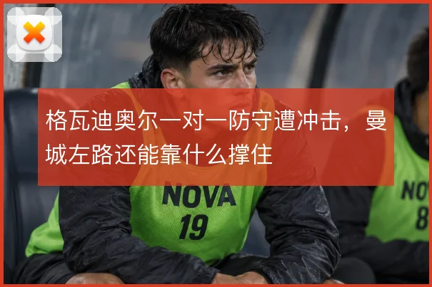 格瓦迪奥尔一对一防守遭冲击，曼城左路还能靠什么撑住