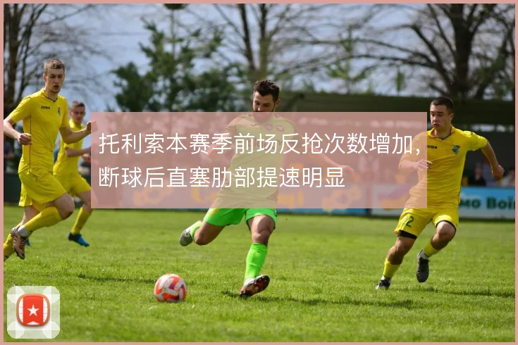 托利索本赛季前场反抢次数增加，断球后直塞肋部提速明显