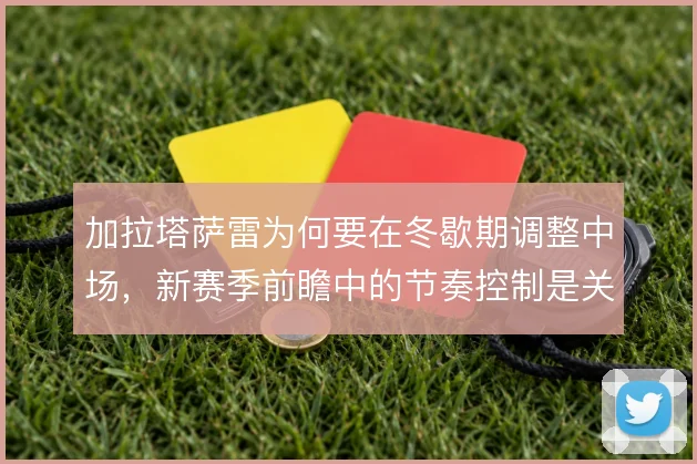 加拉塔萨雷为何要在冬歇期调整中场,新赛季前瞻中的节奏控制是关键