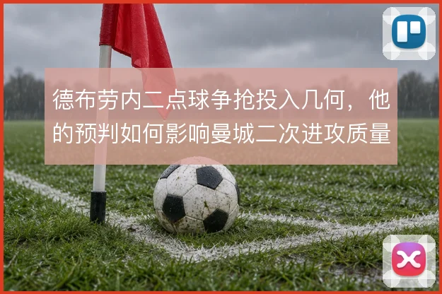 德布劳内二点球争抢投入几何,他的预判如何影响曼城二次进攻质量