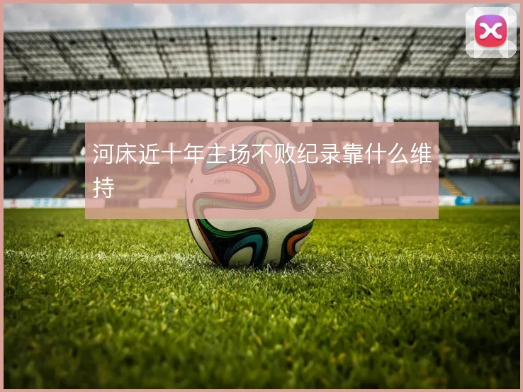 河床近十年主场不败纪录靠什么维持