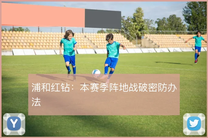 浦和红钻：本赛季阵地战破密防办法