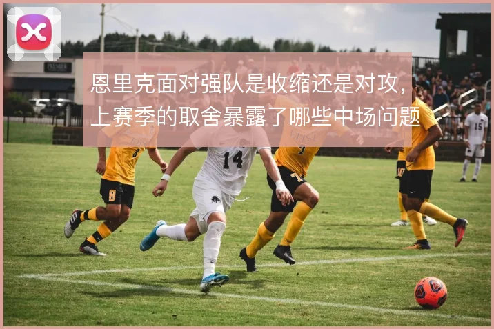 恩里克面对强队是收缩还是对攻，上赛季的取舍暴露了哪些中场问题