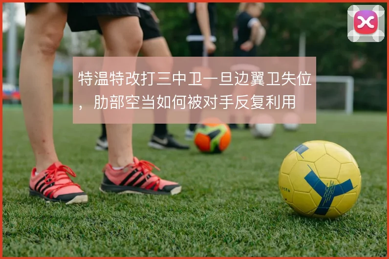 特温特改打三中卫一旦边翼卫失位，肋部空当如何被对手反复利用