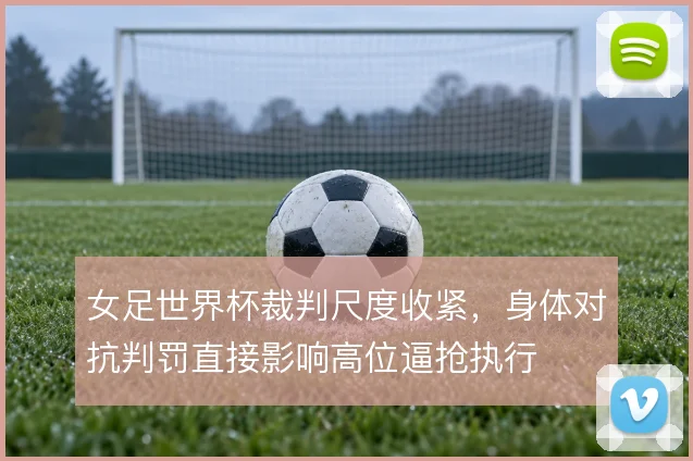 女足世界杯裁判尺度收紧，身体对抗判罚直接影响高位逼抢执行