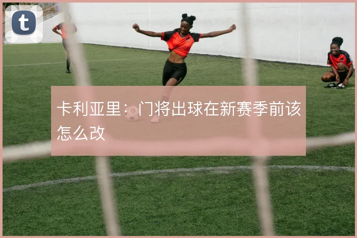 卡利亚里：门将出球在新赛季前该怎么改